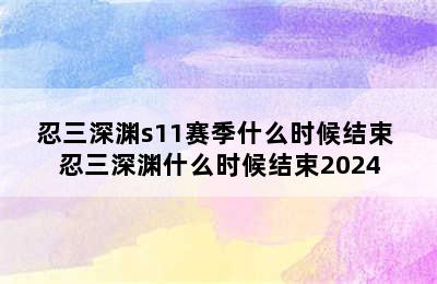 忍三深渊s11赛季什么时候结束 忍三深渊什么时候结束2024